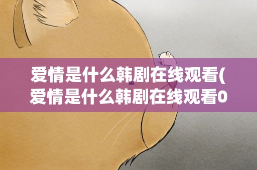 爱情是什么韩剧在线观看(爱情是什么韩剧在线观看01)