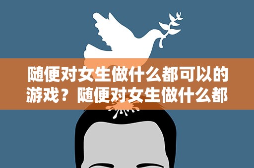 随便对女生做什么都可以的游戏？随便对女生做什么都可以的游戏手游