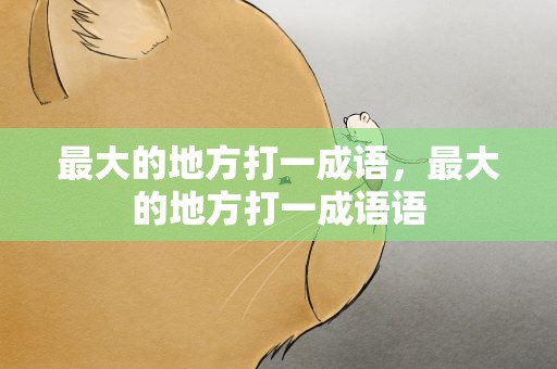 最大的地方打一成语，最大的地方打一成语语