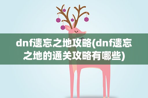 dnf遗忘之地攻略(dnf遗忘之地的通关攻略有哪些)