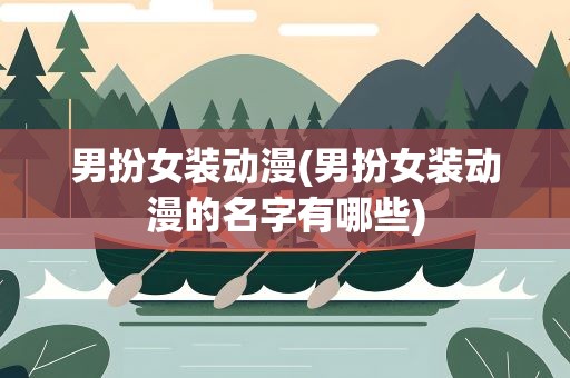 男扮女装动漫(男扮女装动漫的名字有哪些)