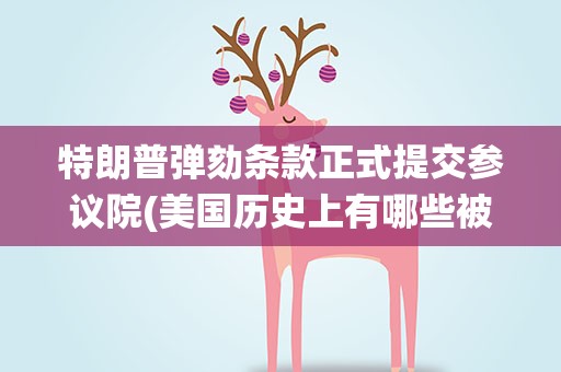 特朗普弹劾条款正式提交参议院(美国历史上有哪些被弹劾的总统)