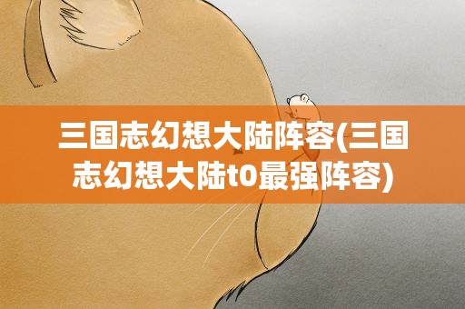 三国志幻想大陆阵容(三国志幻想大陆t0最强阵容)