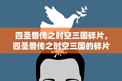 四圣兽传之时空三国碎片，四圣兽传之时空三国的碎片攻略(仅宜参考)