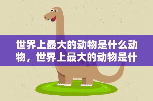 世界上最大的动物是什么动物，世界上最大的动物是什么动物视频