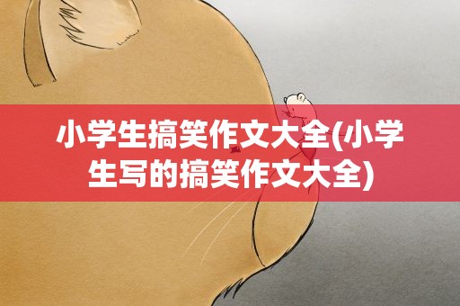 小学生搞笑作文大全(小学生写的搞笑作文大全)