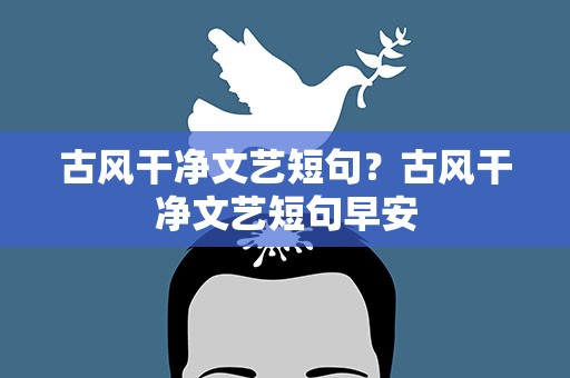 古风干净文艺短句？古风干净文艺短句早安