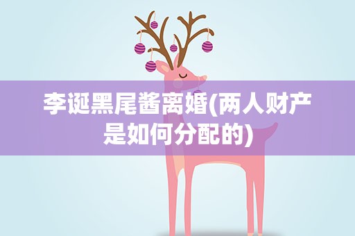 李诞黑尾酱离婚(两人财产是如何分配的)