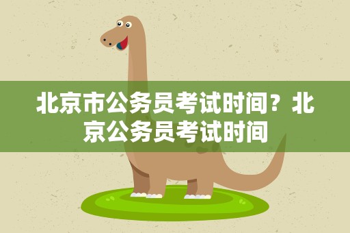 北京市公务员考试时间？北京公务员考试时间