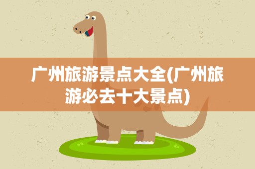 广州旅游景点大全(广州旅游必去十大景点)