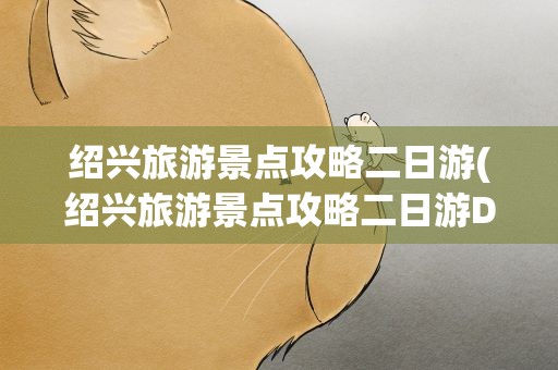 绍兴旅游景点攻略二日游(绍兴旅游景点攻略二日游D线)