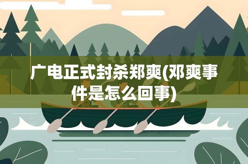 广电正式封杀郑爽(邓爽事件是怎么回事)