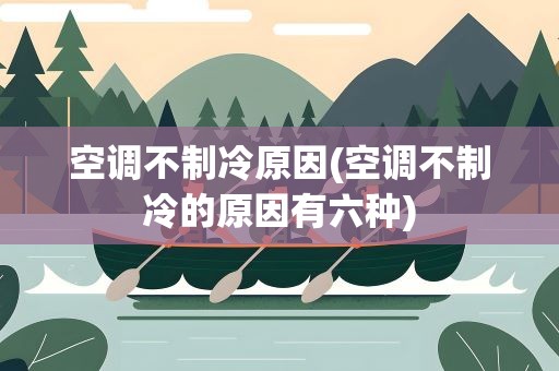 空调不制冷原因(空调不制冷的原因有六种)