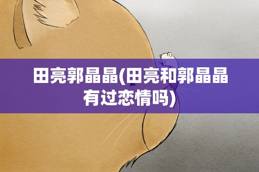 田亮郭晶晶(田亮和郭晶晶有过恋情吗)