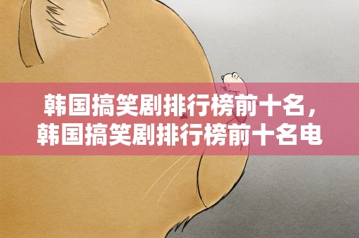 韩国搞笑剧排行榜前十名，韩国搞笑剧排行榜前十名电影