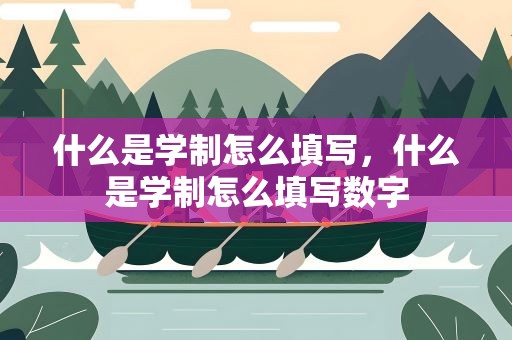 什么是学制怎么填写，什么是学制怎么填写数字