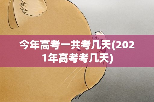 今年高考一共考几天(2021年高考考几天)