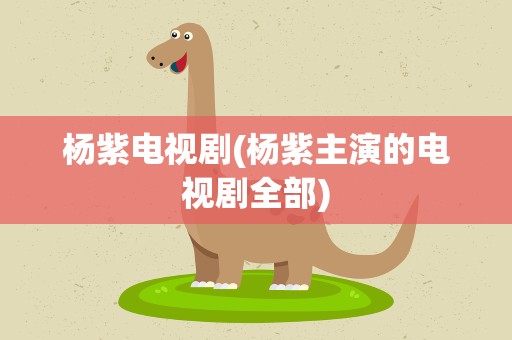 杨紫电视剧(杨紫主演的电视剧全部)
