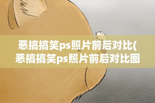恶搞搞笑ps照片前后对比(恶搞搞笑ps照片前后对比图)