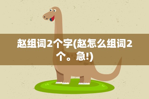 赵组词2个字(赵怎么组词2个。急!)