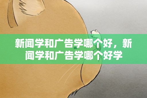 新闻学和广告学哪个好，新闻学和广告学哪个好学