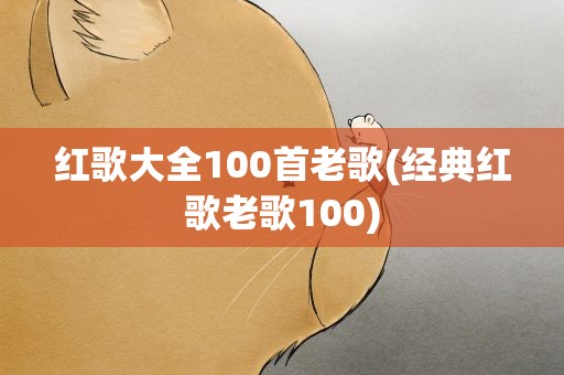 红歌大全100首老歌(经典红歌老歌100)