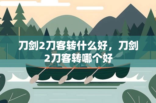 刀剑2刀客转什么好，刀剑2刀客转哪个好