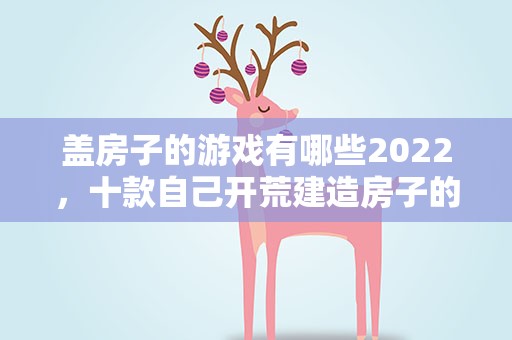 盖房子的游戏有哪些2022，十款自己开荒建造房子的手机游戏推荐2022