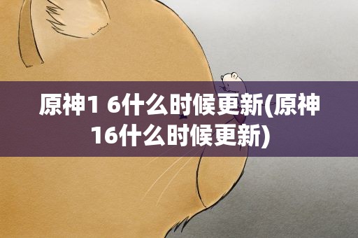 原神1 6什么时候更新(原神16什么时候更新)