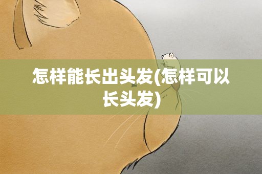 怎样能长出头发(怎样可以长头发)