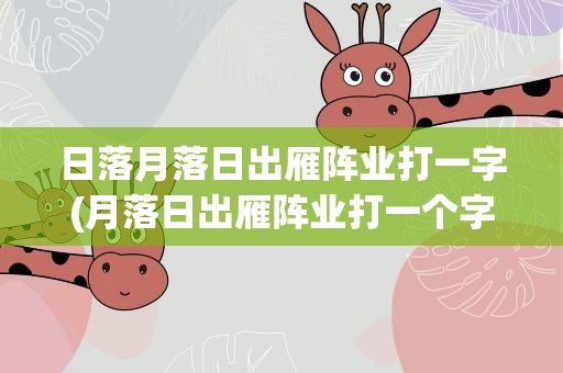 日落月落日出雁阵业打一字(月落日出雁阵业打一个字)