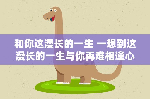 和你这漫长的一生 一想到这漫长的一生与你再难相逢心中难免哽咽出自哪里