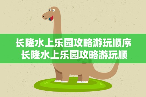 长隆水上乐园攻略游玩顺序 长隆水上乐园攻略游玩顺序图