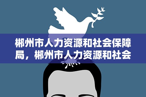 郴州市人力资源和社会保障局，郴州市人力资源和社会保障局网