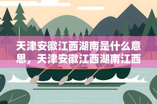 天津安徽江西湖南是什么意思，天津安徽江西湖南江西什么意思