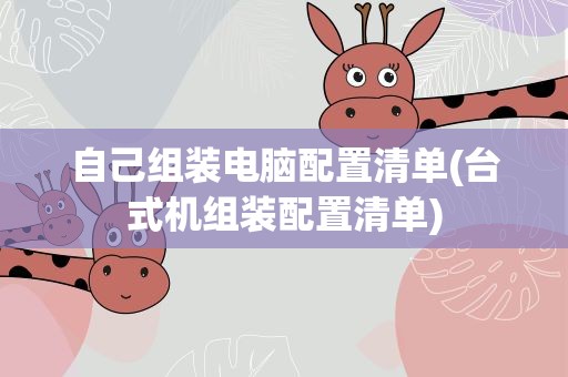 自己组装电脑配置清单(台式机组装配置清单)
