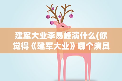 建军大业李易峰演什么(你觉得《建军大业》哪个演员演技好)