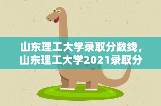 山东理工大学录取分数线，山东理工大学2021录取分数线
