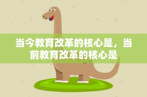 当今教育改革的核心是，当前教育改革的核心是