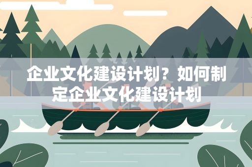 企业文化建设计划？如何制定企业文化建设计划