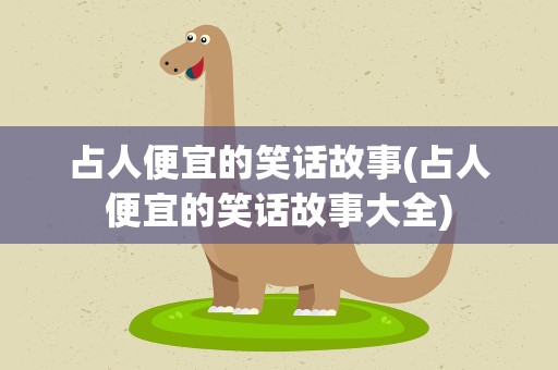 占人便宜的笑话故事(占人便宜的笑话故事大全)