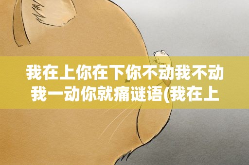 我在上你在下你不动我不动我一动你就痛谜语(我在上你在下,你不动我不动,我一动你就疼谜底)