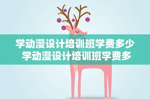 学动漫设计培训班学费多少 学动漫设计培训班学费多少钱