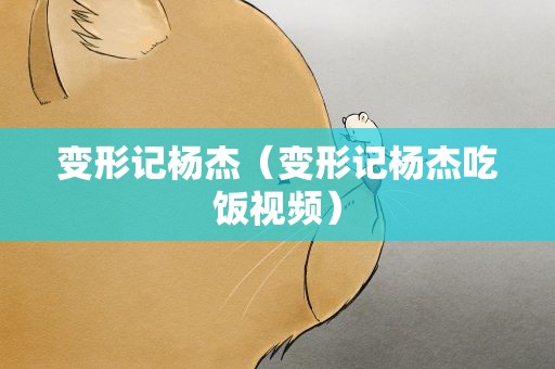 变形记杨杰（变形记杨杰吃饭视频）