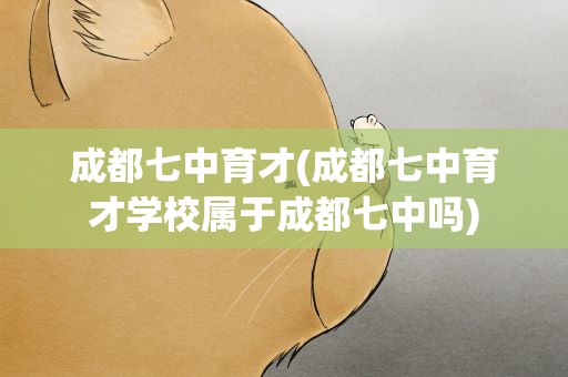 成都七中育才(成都七中育才学校属于成都七中吗)