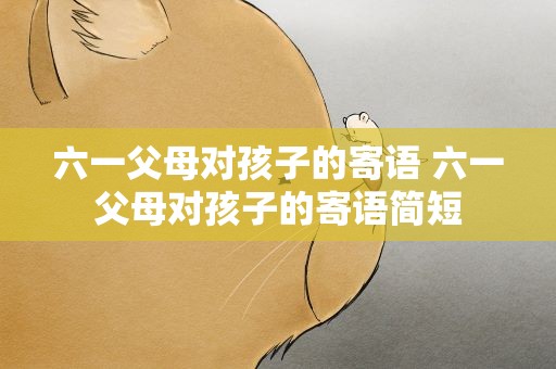 六一父母对孩子的寄语 六一父母对孩子的寄语简短