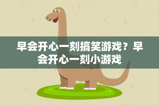 早会开心一刻搞笑游戏？早会开心一刻小游戏