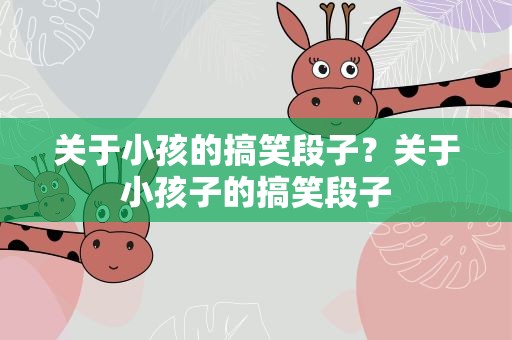 关于小孩的搞笑段子？关于小孩子的搞笑段子