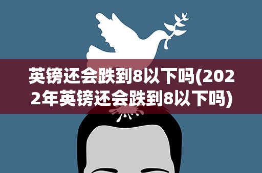 英镑还会跌到8以下吗(2022年英镑还会跌到8以下吗)