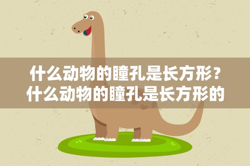 什么动物的瞳孔是长方形？什么动物的瞳孔是长方形的